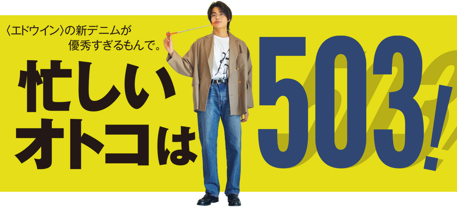 〈エドウイン〉の新デニムが優秀すぎるもんで。忙しいオトコは、503！