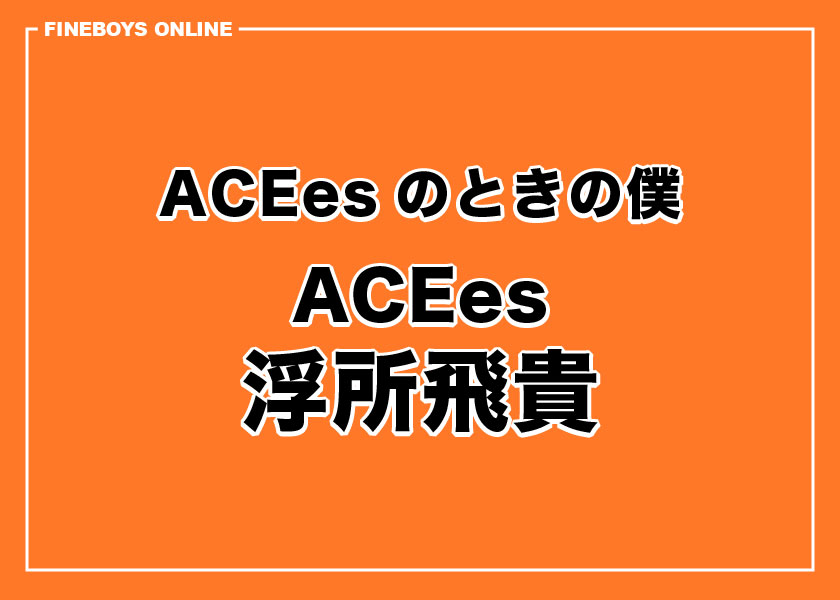 浮所飛貴】ACEesのときの僕 | インタビュー | FINEBOYS Online