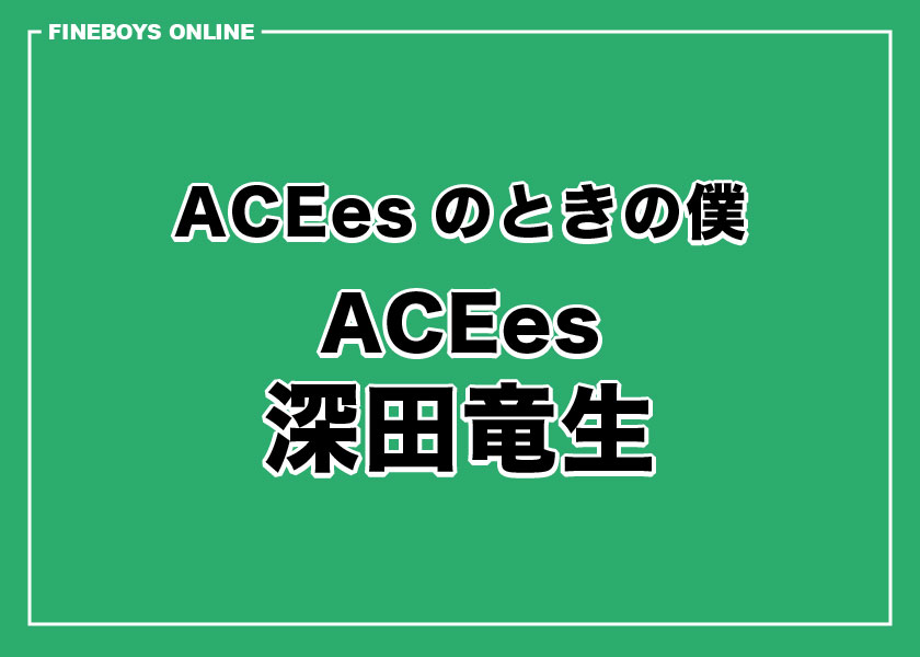 ACEesのときの僕　深田竜生