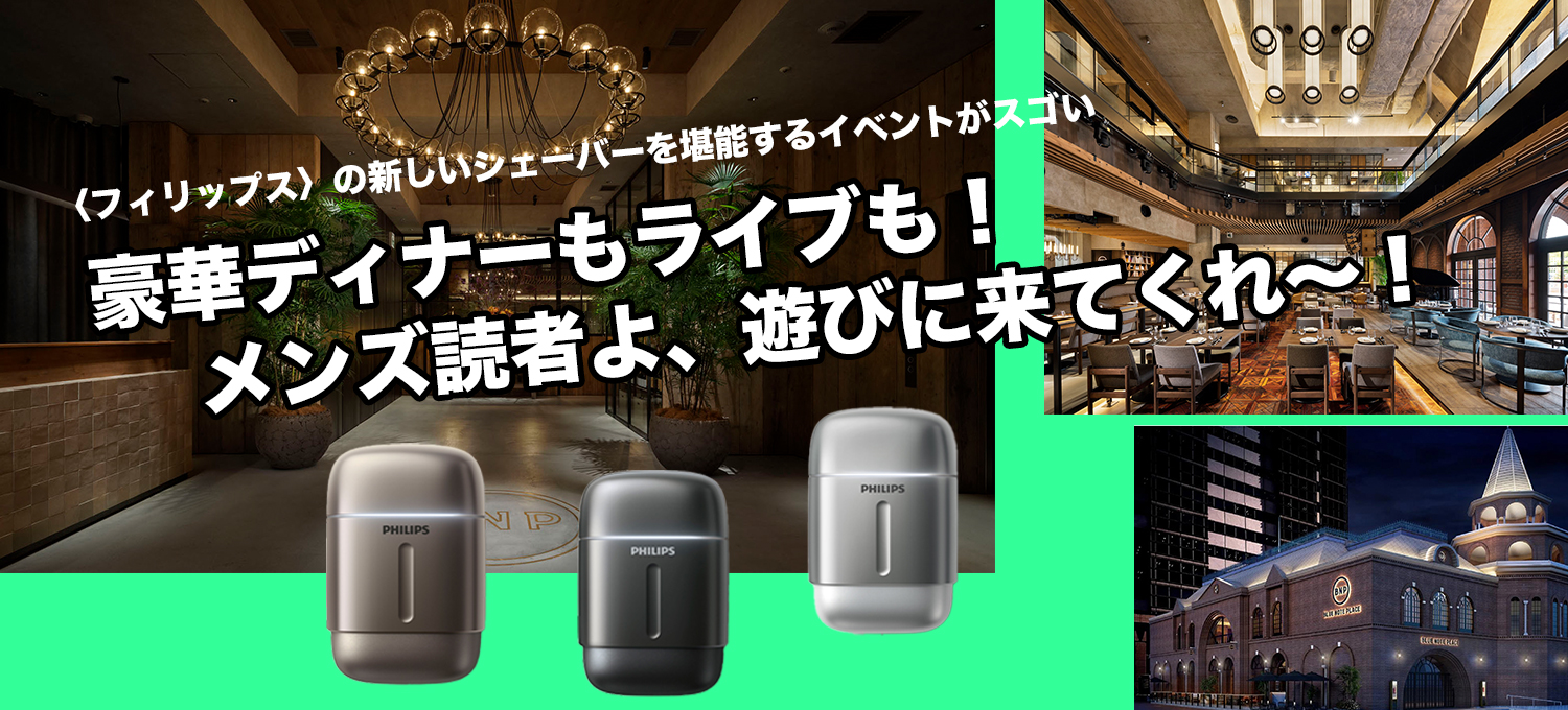 〈フィリップス〉の新しいシェーバーを堪能するイベントがスゴい豪華ディナーもライブも！　メンズ読者よ、遊びに来てくれ〜！