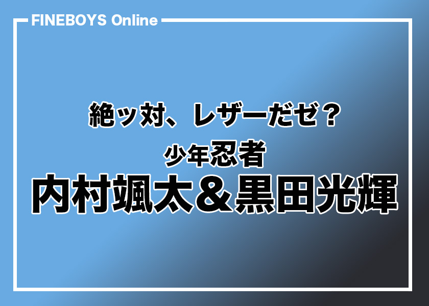 【少年忍者・内村颯太＆黒田光輝】絶ッ対、レザーだゼ！