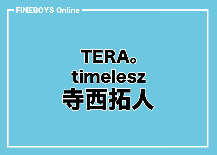 timelesz 寺西拓人】TERA。その1 | インタビュー | FINEBOYS Online
