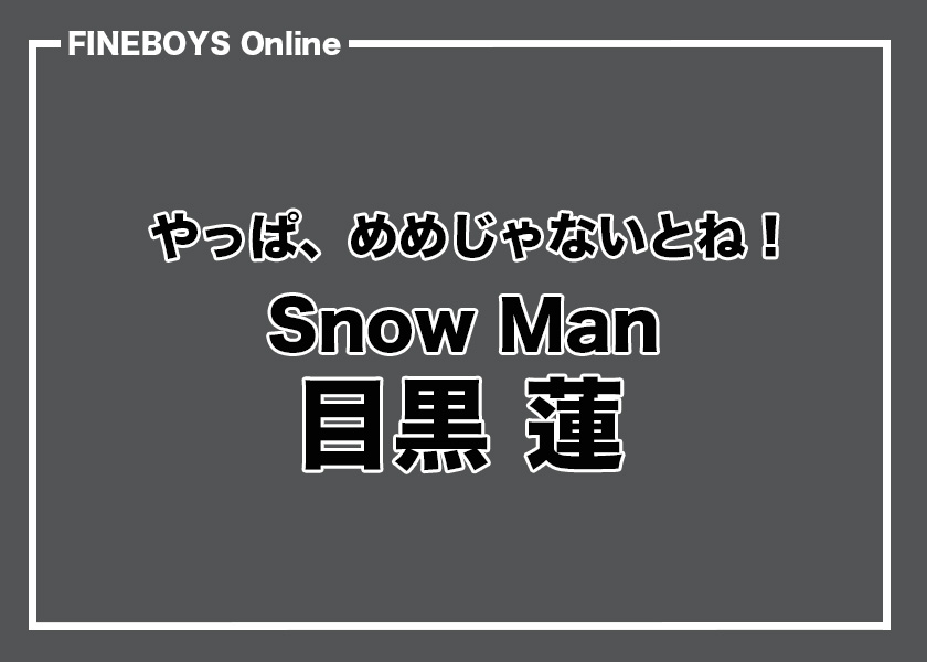 Snow Man 目黒 蓮】やっぱめめじゃないとね！ vol.1 | インタビュー