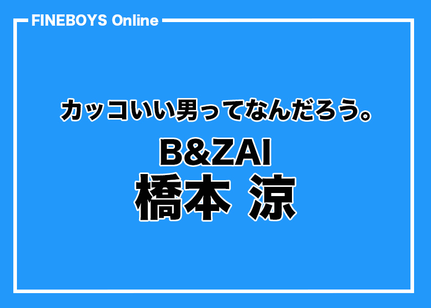B&ZAI 橋本 涼】彼の“名言”が令和にささる。カッコいい男ってなんだ