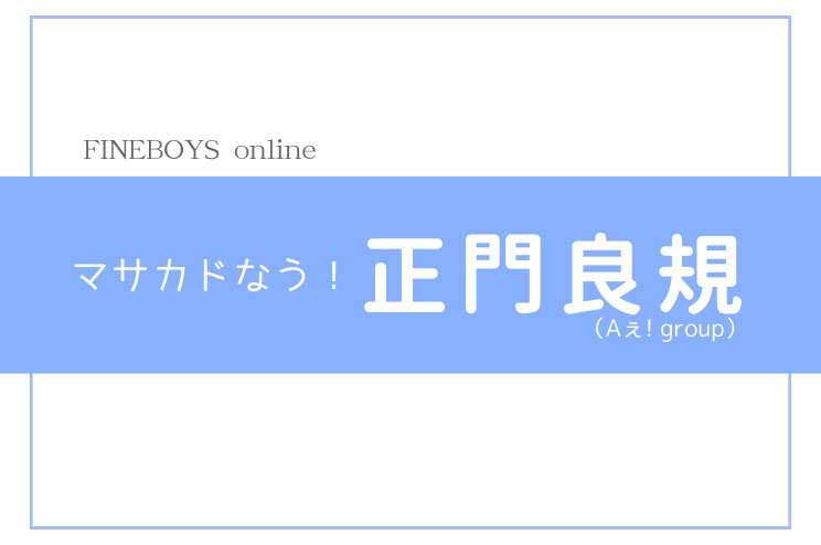 【マサカドなう！】正門良規(Aぇ! group)