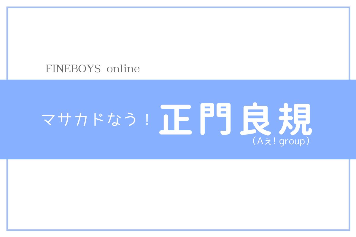 マサカドなう！】正門良規(Aぇ! group) | インタビュー | FINEBOYS Online