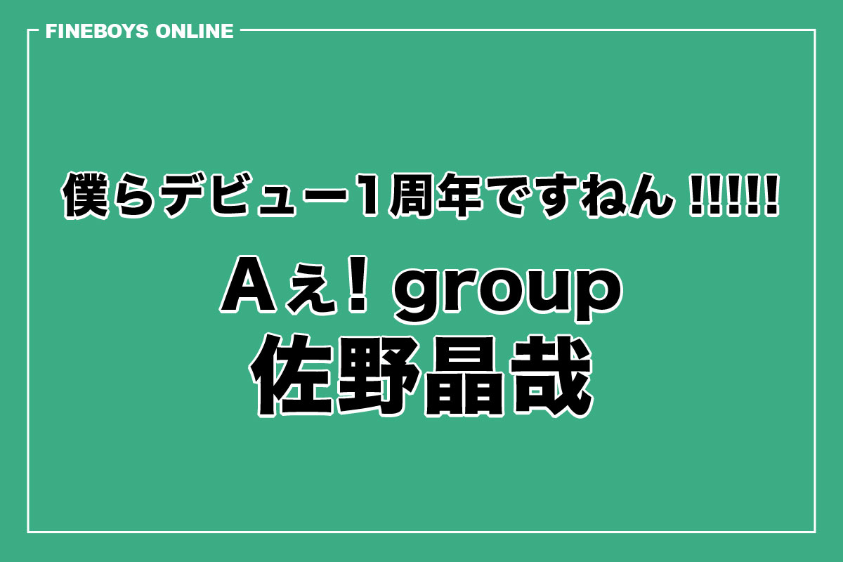 佐野晶哉】僕らデビュー1周年ですねん!!!!! | インタビュー