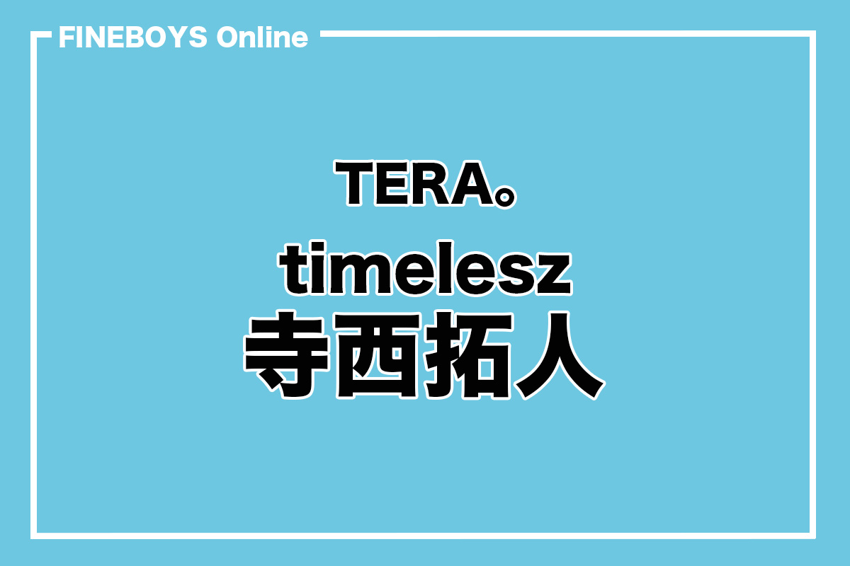 timelesz 寺西拓人】TERA。その2 | インタビュー | FINEBOYS Online
