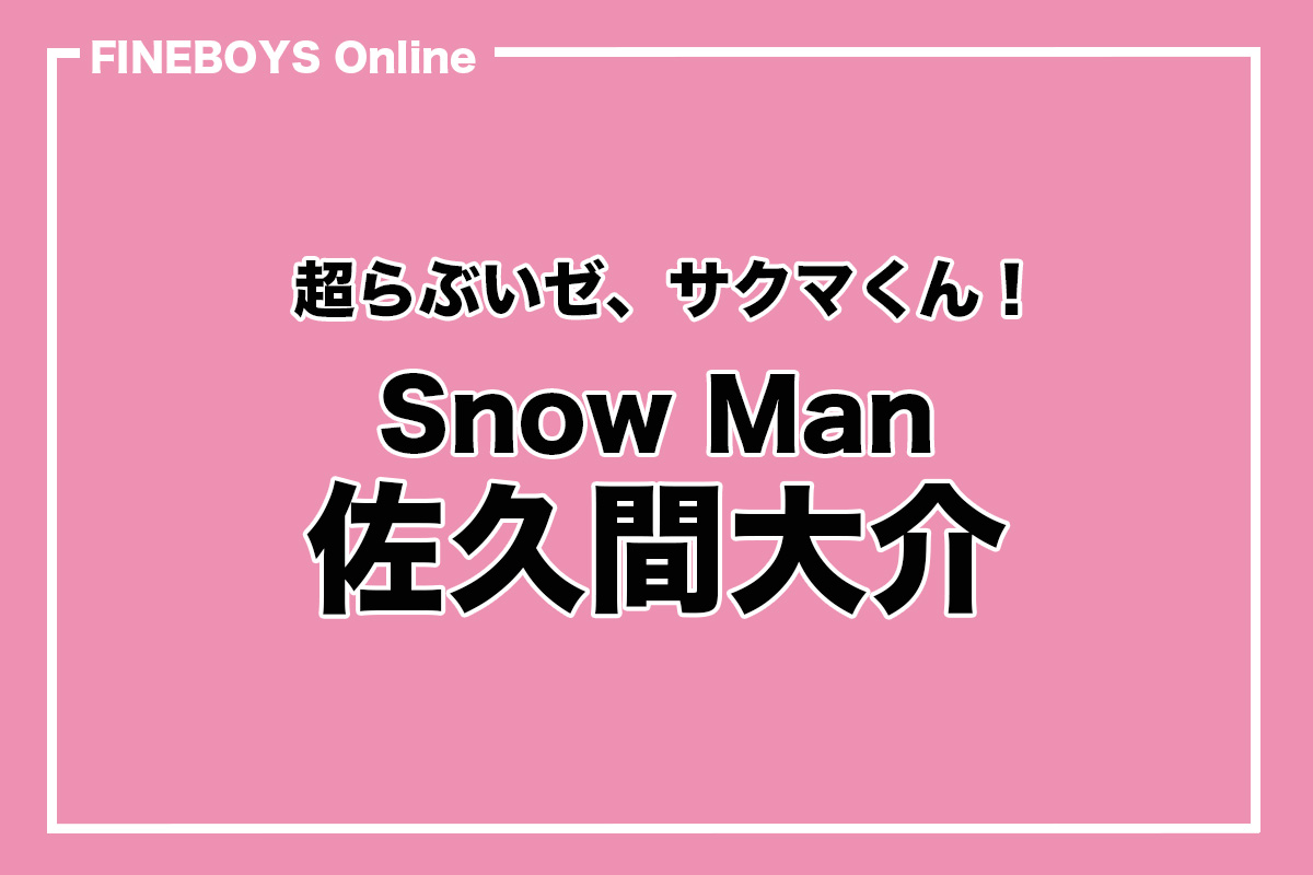 Snow Man 佐久間大介】超らぶいゼ、サクマくん！ vol.1 | インタビュー