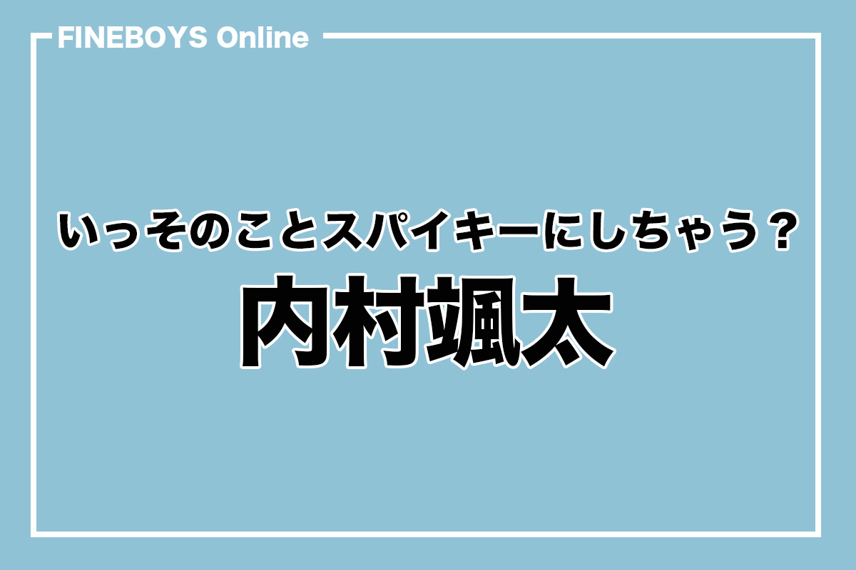 内村颯太】いっそのことスパイキーにしちゃう？ | インタビュー